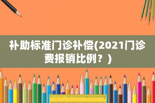 補助標準門診補償(2021門診費報銷比例？)