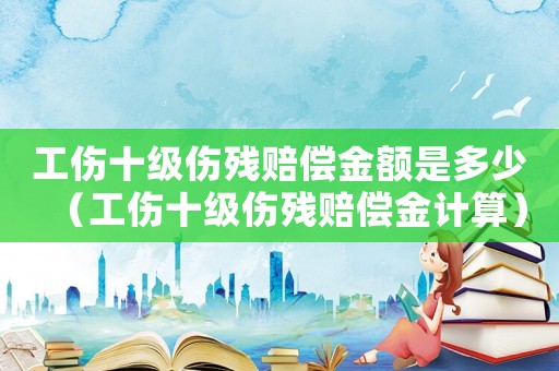 工傷十級(jí)傷殘賠償金額是多少（工傷十級(jí)傷殘賠償金計(jì)算）