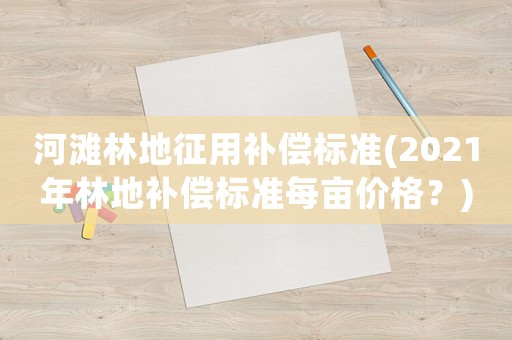 河灘林地征用補償標準(2021年林地補償標準每畝價格？)