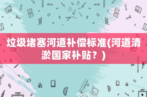 垃圾堵塞河道補償標準(河道清淤國家補貼？)