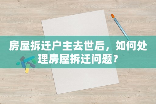 房屋拆遷戶主去世后，如何處理房屋拆遷問題？