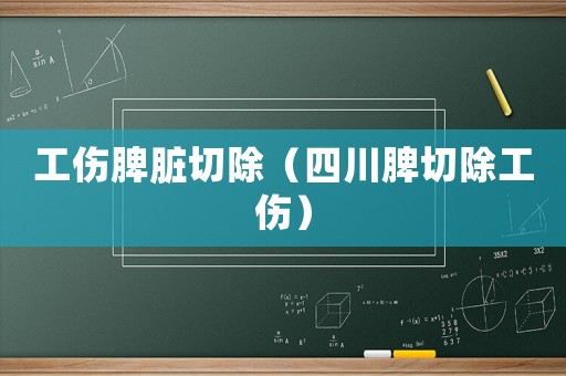 工傷脾臟切除（四川脾切除工傷）
