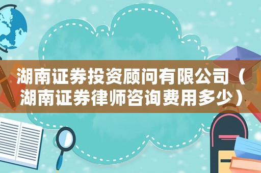 湖南證券投資顧問有限公司（湖南證券律師咨詢費(fèi)用多少）