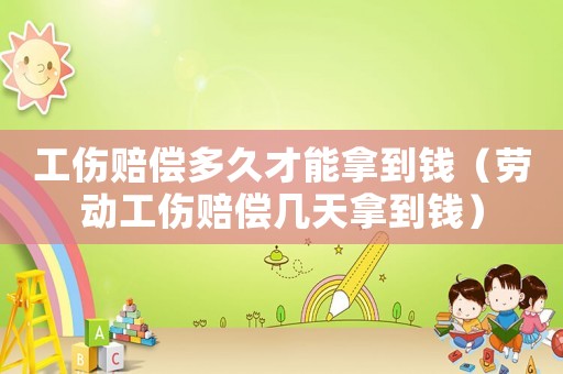 工傷賠償多久才能拿到錢（勞動工傷賠償幾天拿到錢）