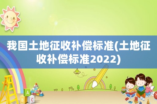 我國土地征收補償標準(土地征收補償標準2022)