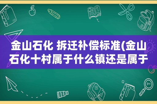 金山石化 拆遷補(bǔ)償標(biāo)準(zhǔn)(金山石化十村屬于什么鎮(zhèn)還是屬于城區(qū))