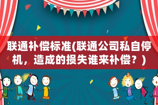 聯通補償標準(聯通公司私自停機，造成的損失誰來補償？)