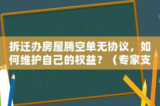 拆遷辦房屋騰空單無協(xié)議，如何維護(hù)自己的權(quán)益？（專家支招）