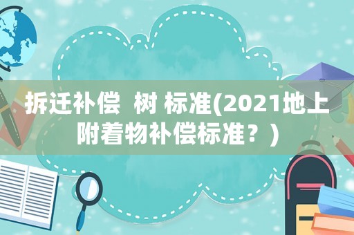 拆遷補償  樹 標準(2021地上附著物補償標準？)