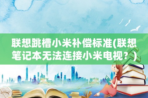 聯想跳槽小米補償標準(聯想筆記本無法連接小米電視？)
