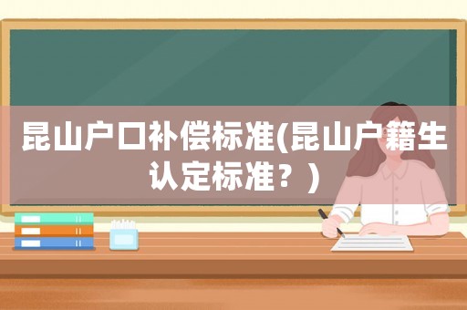 昆山戶口補(bǔ)償標(biāo)準(zhǔn)(昆山戶籍生認(rèn)定標(biāo)準(zhǔn)？)
