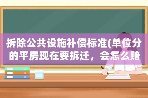 拆除公共設施補償標準(單位分的平房現在要拆遷，會怎么賠償？)