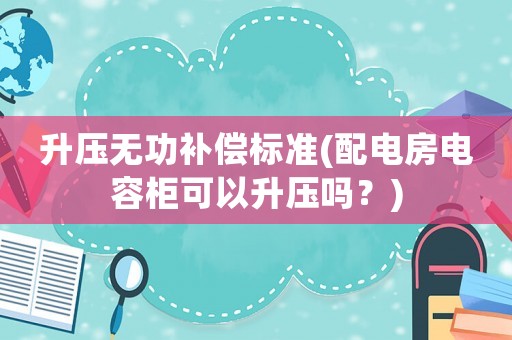 升壓無功補償標準(配電房電容柜可以升壓嗎？)