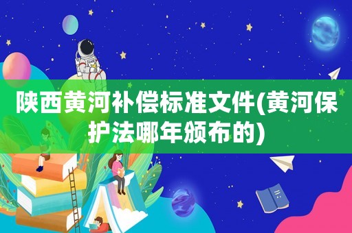 陜西黃河補償標準文件(黃河保護法哪年頒布的)