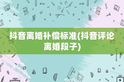 抖音離婚補償標準(抖音評論離婚段子)