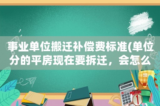 事業單位搬遷補償費標準(單位分的平房現在要拆遷，會怎么賠償？)