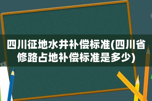 四川征地水井補償標準(四川省修路占地補償標準是多少)