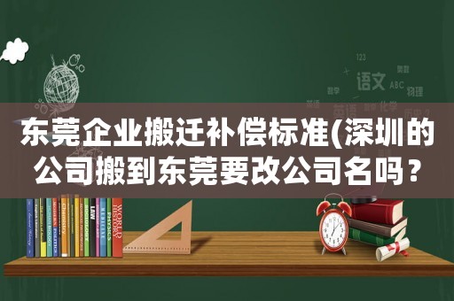 東莞企業搬遷補償標準(深圳的公司搬到東莞要改公司名嗎？)