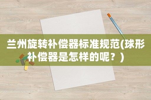 蘭州旋轉補償器標準規范(球形補償器是怎樣的呢？)