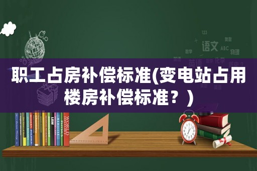 職工占房補償標準(變電站占用樓房補償標準？)