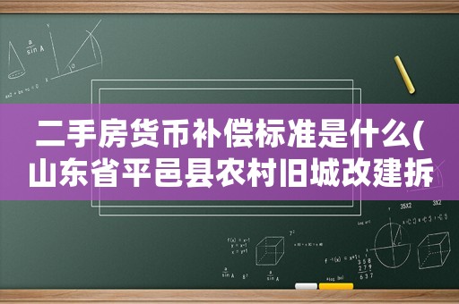 二手房貨幣補償標準是什么(山東省平邑縣農村舊城改建拆遷補助費用標準是多少)