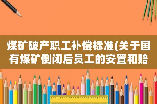 煤礦破產職工補償標準(關于國有煤礦倒閉后員工的安置和賠償是怎樣的)