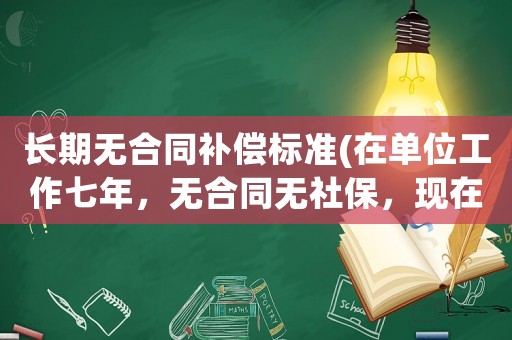 長期無合同補償標準(在單位工作七年，無合同無社保，現在如果不干了能要求單位給予哪些賠償？)
