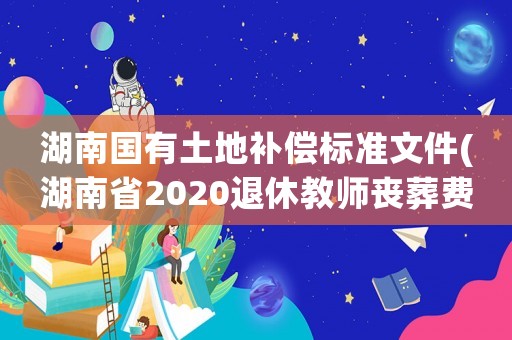湖南國(guó)有土地補(bǔ)償標(biāo)準(zhǔn)文件(湖南省2020退休教師喪葬費(fèi)補(bǔ)償標(biāo)準(zhǔn)？)