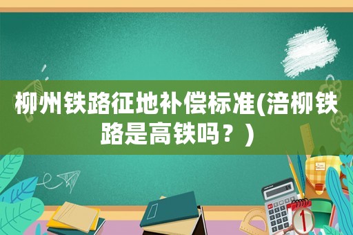 柳州鐵路征地補(bǔ)償標(biāo)準(zhǔn)(涪柳鐵路是高鐵嗎？)