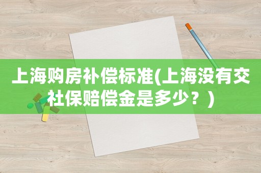 上海購房補償標準(上海沒有交社保賠償金是多少？)