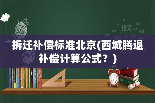 拆遷補償標準北京(西城騰退補償計算公式？)