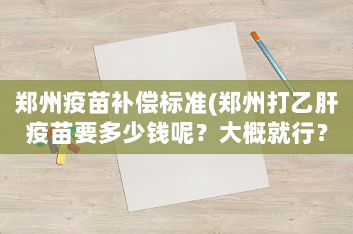 鄭州疫苗補償標準(鄭州打乙肝疫苗要多少錢呢？大概就行？)