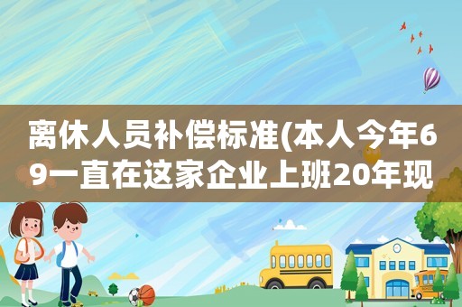離休人員補償標準(本人今年69一直在這家企業(yè)上班20年現(xiàn)離休單位有何、補嘗？)