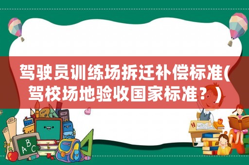駕駛員訓練場拆遷補償標準(駕校場地驗收國家標準？)