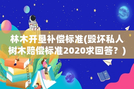 林木開墾補償標準(毀壞私人樹木賠償標準2020求回答？)