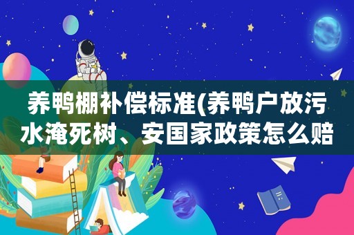 養(yǎng)鴨棚補(bǔ)償標(biāo)準(zhǔn)(養(yǎng)鴨戶放污水淹死樹(shù)、安國(guó)家政策怎么賠償。？)