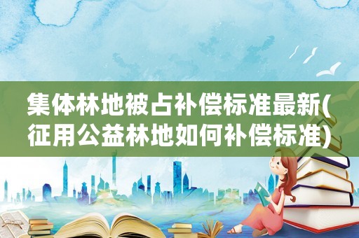 集體林地被占補償標準最新(征用公益林地如何補償標準)