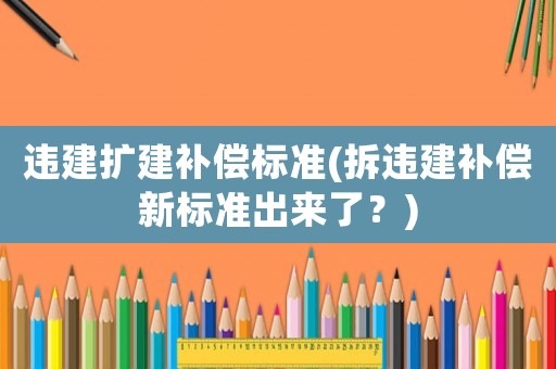 違建擴建補償標(biāo)準(zhǔn)(拆違建補償新標(biāo)準(zhǔn)出來了？)