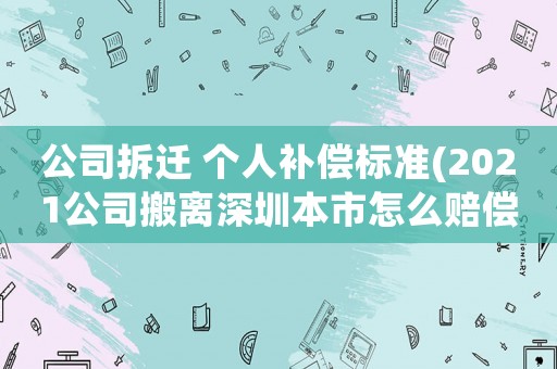 公司拆遷 個人補償標準(2021公司搬離深圳本市怎么賠償員工？)
