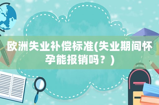 歐洲失業(yè)補償標準(失業(yè)期間懷孕能報銷嗎？)