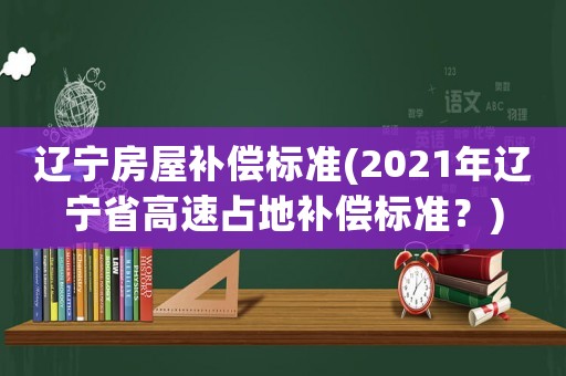 遼寧房屋補償標準(2021年遼寧省高速占地補償標準？)