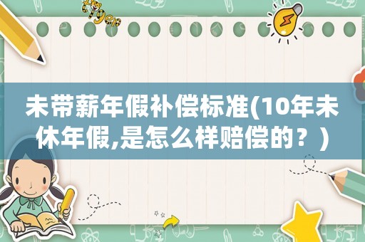 未帶薪年假補(bǔ)償標(biāo)準(zhǔn)(10年未休年假,是怎么樣賠償?shù)模?