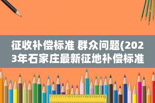 征收補償標準 群眾問題(2023年石家莊最新征地補償標準？)