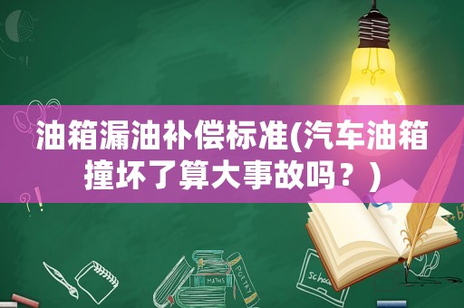 油箱漏油補償標準(汽車油箱撞壞了算大事故嗎？)