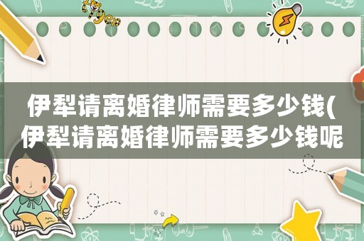 伊犁請(qǐng)離婚律師需要多少錢(qián)(伊犁請(qǐng)離婚律師需要多少錢(qián)呢)