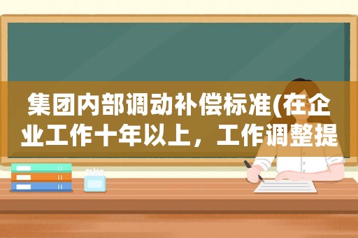 集團內部調動補償標準(在企業工作十年以上，工作調整提出辭職，有補償嗎？)