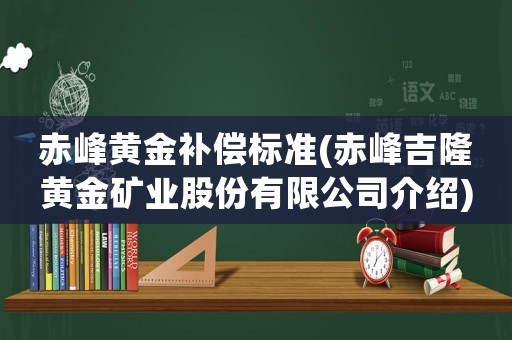 赤峰黃金補償標準(赤峰吉隆黃金礦業(yè)股份有限公司介紹)