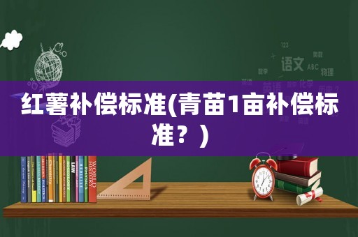 紅薯補償標準(青苗1畝補償標準？)