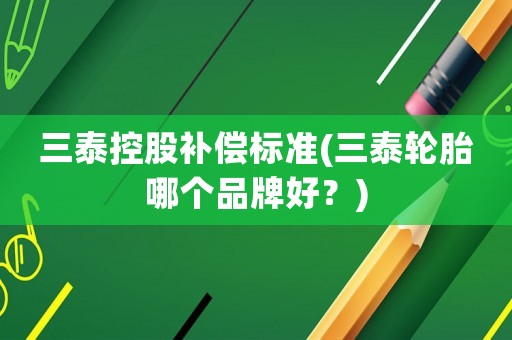 三泰控股補償標準(三泰輪胎哪個品牌好？)