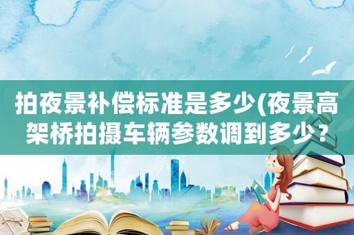 拍夜景補償標準是多少(夜景高架橋拍攝車輛參數調到多少？)